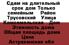 Сдам на длительный срок дом.Только семейным. › Район ­ Трусовский › Улица ­ Комсомольская › Дом ­ 12 › Этажность дома ­ 2 › Общая площадь дома ­ 48 › Цена ­ 10 000 - Астраханская обл., Астрахань г. Недвижимость » Дома, коттеджи, дачи аренда   